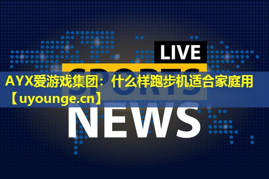 AYX爱游戏集团：什么样跑步机适合家庭用