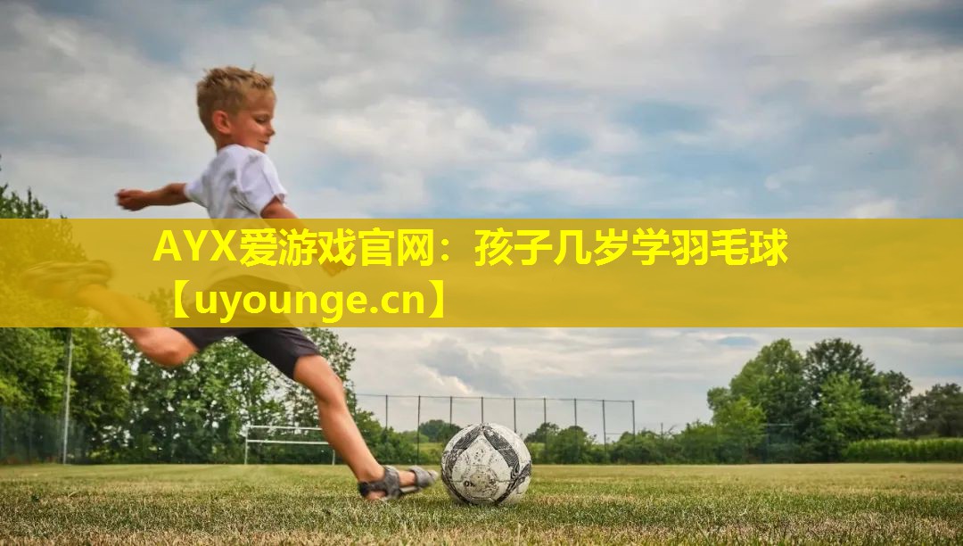 AYX爱游戏官网：孩子几岁学羽毛球