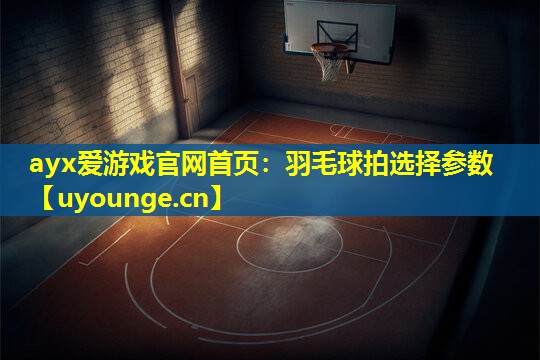 ayx爱游戏官网首页：羽毛球拍选择参数