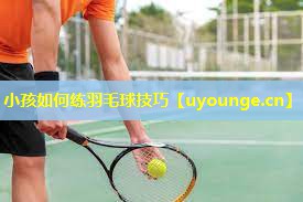 小孩如何练羽毛球技巧