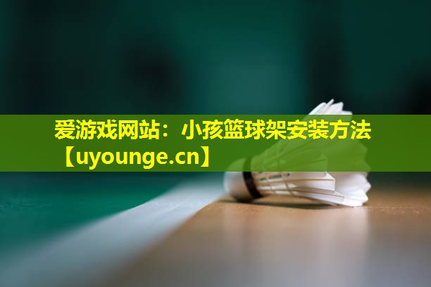 爱游戏网站：小孩篮球架安装方法