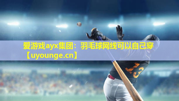 爱游戏ayx集团：羽毛球网线可以自己穿