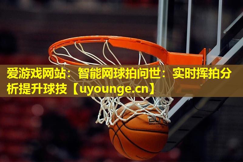 爱游戏网站：智能网球拍问世：实时挥拍分析提升球技
