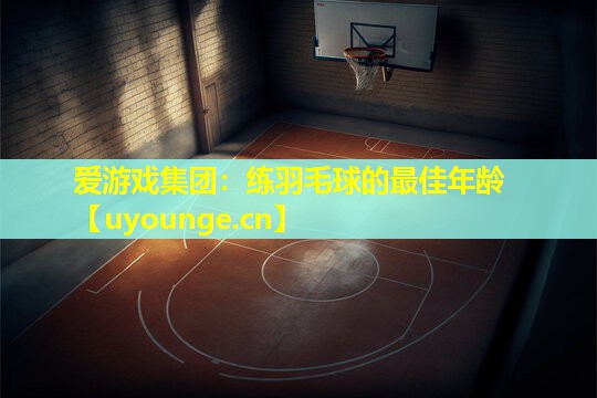 爱游戏集团：练羽毛球的最佳年龄