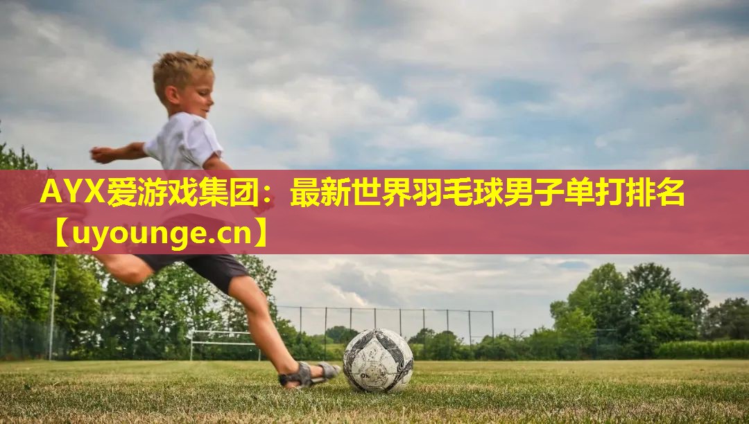 AYX爱游戏集团：最新世界羽毛球男子单打排名