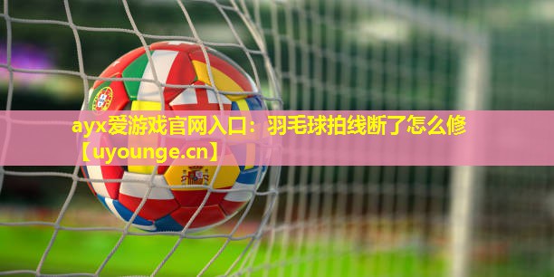 ayx爱游戏官网入口：羽毛球拍线断了怎么修
