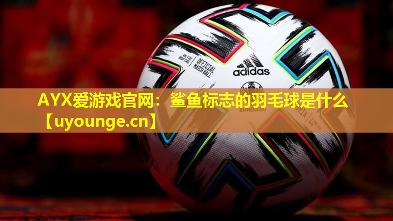 AYX爱游戏官网：鲨鱼标志的羽毛球是什么