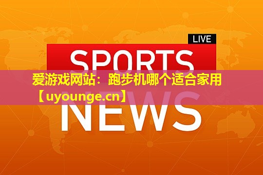 爱游戏网站：跑步机哪个适合家用