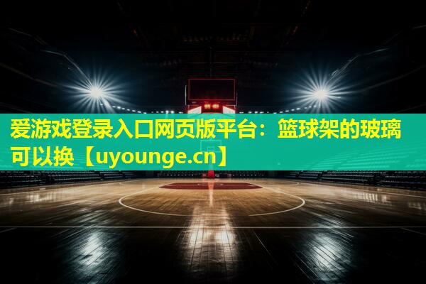 爱游戏登录入口网页版平台：篮球架的玻璃可以换