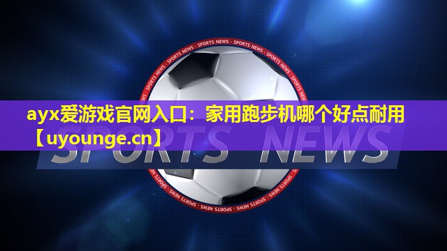 ayx爱游戏官网入口：家用跑步机哪个好点耐用
