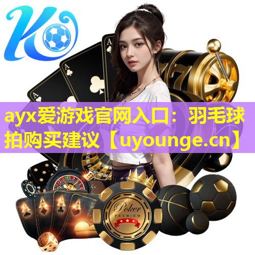 ayx爱游戏官网入口：羽毛球拍购买建议