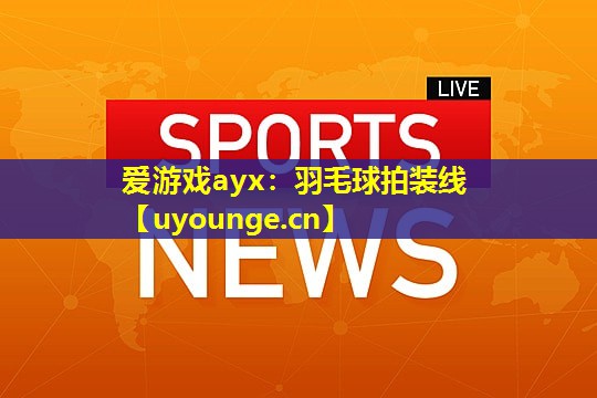 爱游戏ayx：羽毛球拍装线