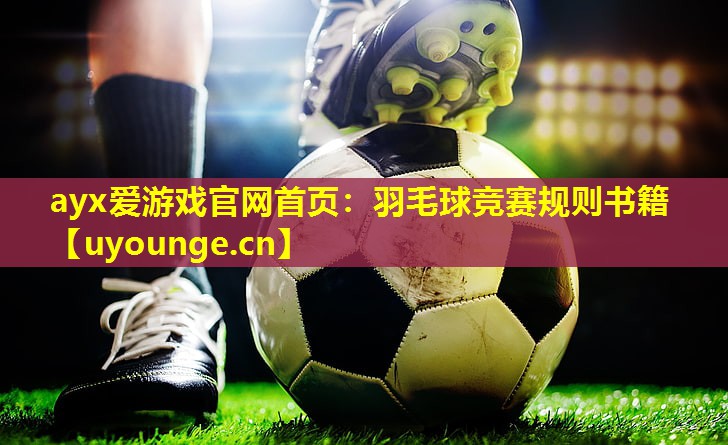 ayx爱游戏官网首页：羽毛球竞赛规则书籍