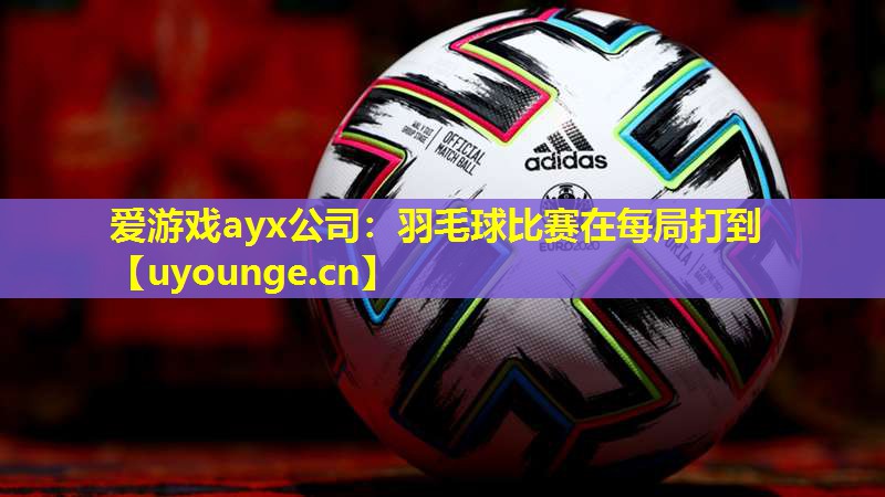 爱游戏ayx公司：羽毛球比赛在每局打到