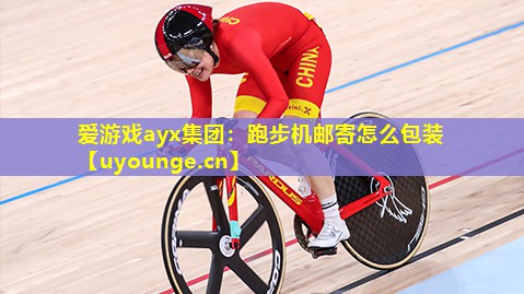 爱游戏ayx集团：跑步机邮寄怎么包装
