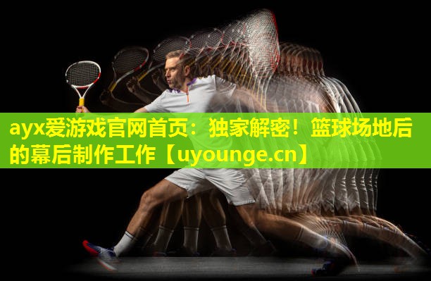 ayx爱游戏官网首页：独家解密！篮球场地后的幕后制作工作