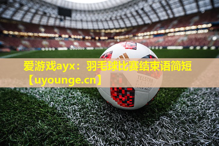 爱游戏ayx：羽毛球比赛结束语简短