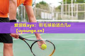 爱游戏ayx：羽毛球拍适合几u