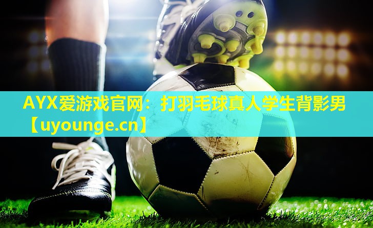 AYX爱游戏官网：打羽毛球真人学生背影男