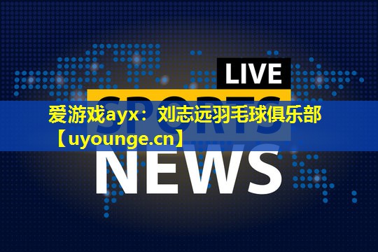 爱游戏ayx：刘志远羽毛球俱乐部