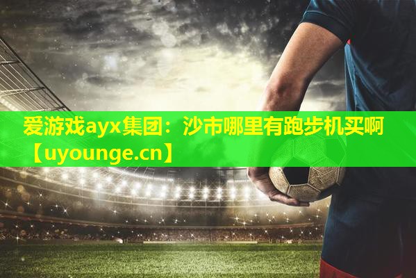 爱游戏ayx集团：沙市哪里有跑步机买啊