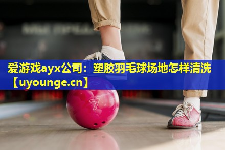 爱游戏ayx公司：塑胶羽毛球场地怎样清洗