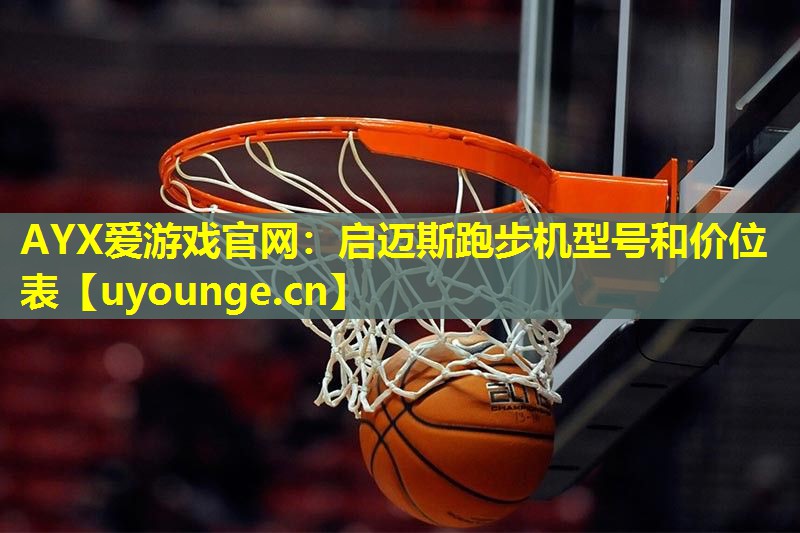 AYX爱游戏官网：启迈斯跑步机型号和价位表