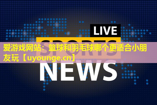 爱游戏网站：篮球和羽毛球哪个更适合小朋友玩