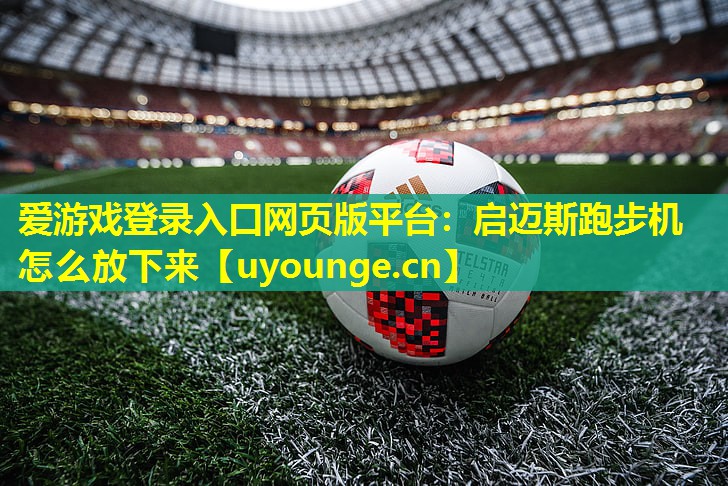 爱游戏登录入口网页版平台：启迈斯跑步机怎么放下来