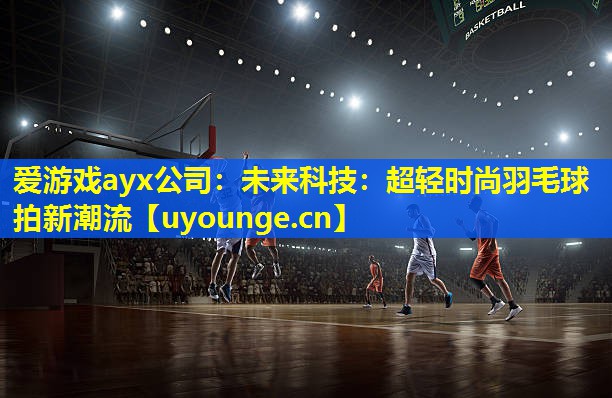爱游戏ayx公司：未来科技：超轻时尚羽毛球拍新潮流