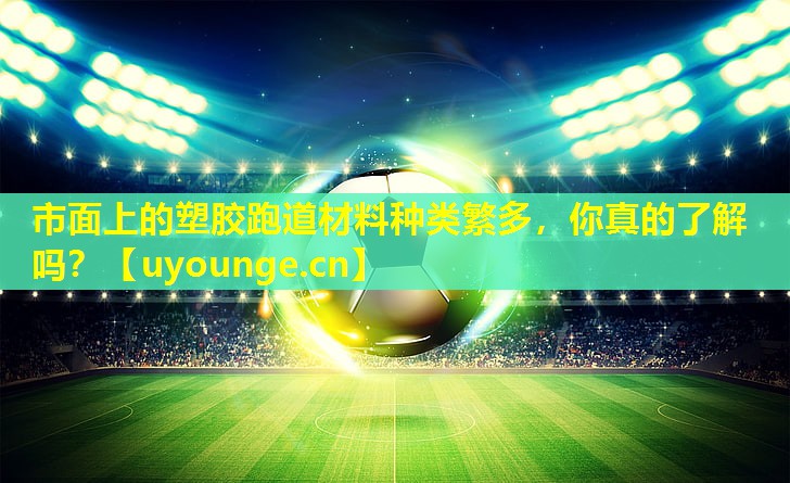 市面上的塑胶跑道材料种类繁多，你真的了解吗？