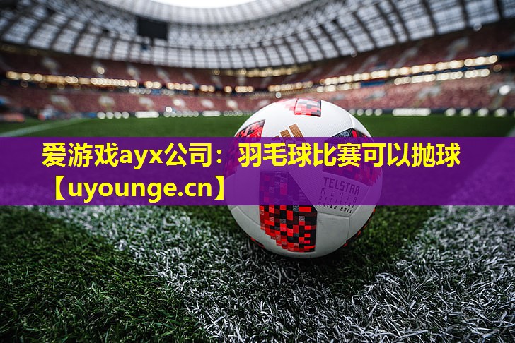 爱游戏ayx公司：羽毛球比赛可以抛球