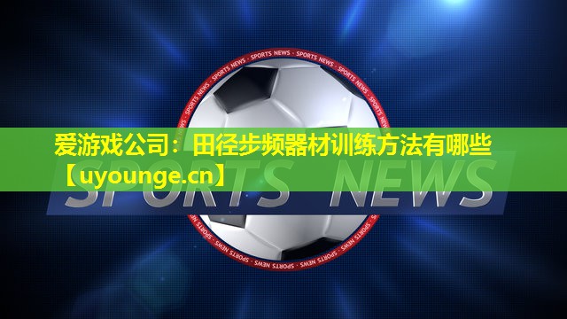 田径步频器材训练方法有哪些 田径步频器材训练方法有哪些