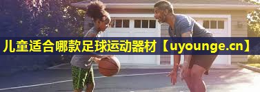 儿童适合哪款足球运动器材 儿童适合哪款足球运动器材