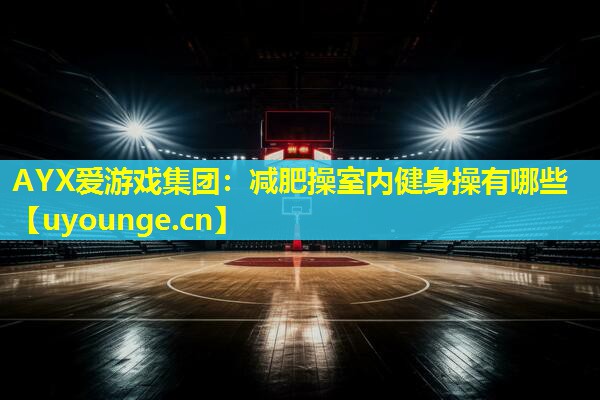 减肥操室内健身操有哪些 减肥操室内健身操有哪些