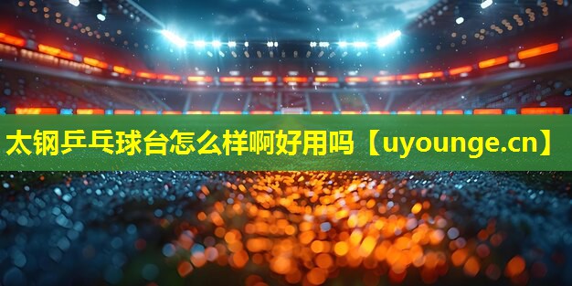 太钢乒乓球台怎么样啊好用吗 太钢乒乓球台怎么样啊好用吗