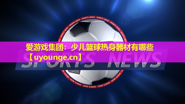 少儿篮球热身器材有哪些 少儿篮球热身器材有哪些