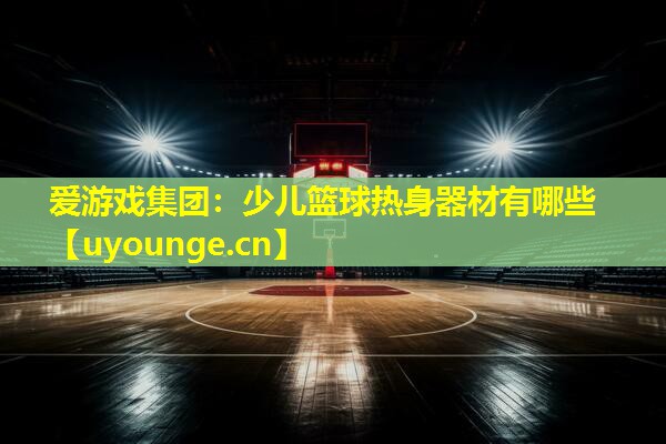 少儿篮球热身器材有哪些 少儿篮球热身器材有哪些
