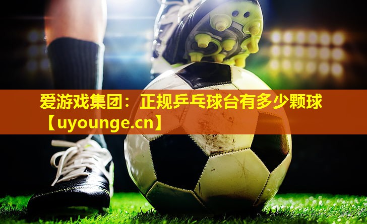 正规乒乓球台有多少颗球 正规乒乓球台有多少颗球