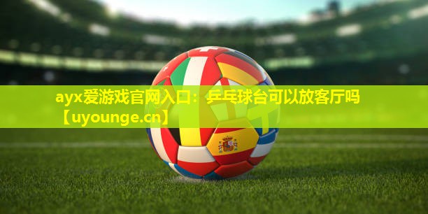 乒乓球台可以放客厅吗 乒乓球台可以放客厅吗
