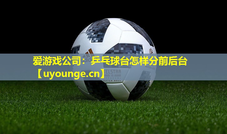 乒乓球台怎样分前后台 乒乓球台怎样分前后台
