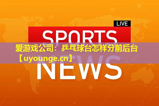 乒乓球台怎样分前后台 乒乓球台怎样分前后台