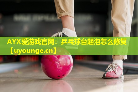 乒乓球台起泡怎么修复 乒乓球台起泡怎么修复