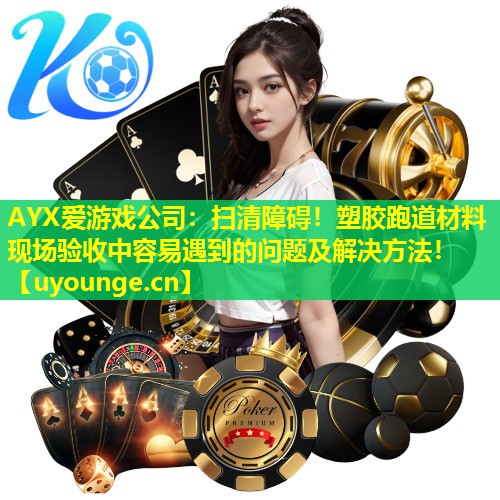 扫清障碍!塑胶跑道材料现场验收中容易遇到的问题及解决方法! 扫清障碍!塑胶跑道材料现场验收中容易遇到的问题及解决方法!