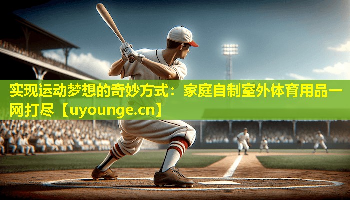 实现运动梦想的奇妙方式:家庭自制室外体育用品一网打尽 实现运动梦想的奇妙方式:家庭自制室外体育用品一网打尽