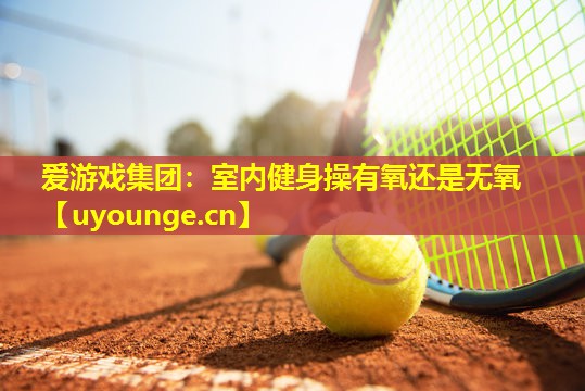 室内健身操有氧还是无氧 室内健身操有氧还是无氧