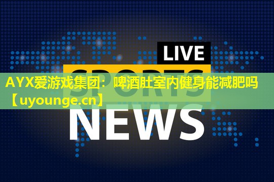啤酒肚室内健身能减肥吗 啤酒肚室内健身能减肥吗
