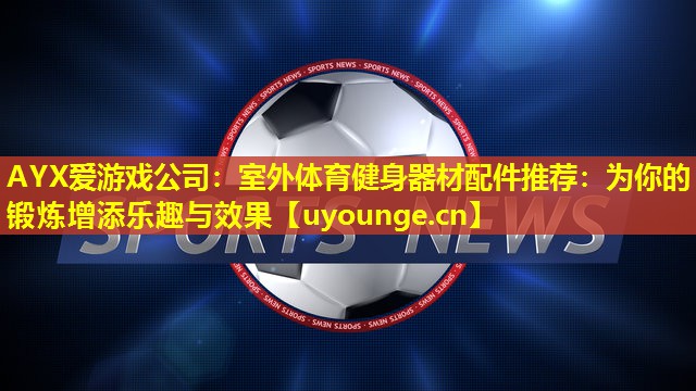 室外体育健身器材配件推荐:为你的锻炼增添乐趣与效果 室外体育健身器材配件推荐:为你的锻炼增添乐趣与效果