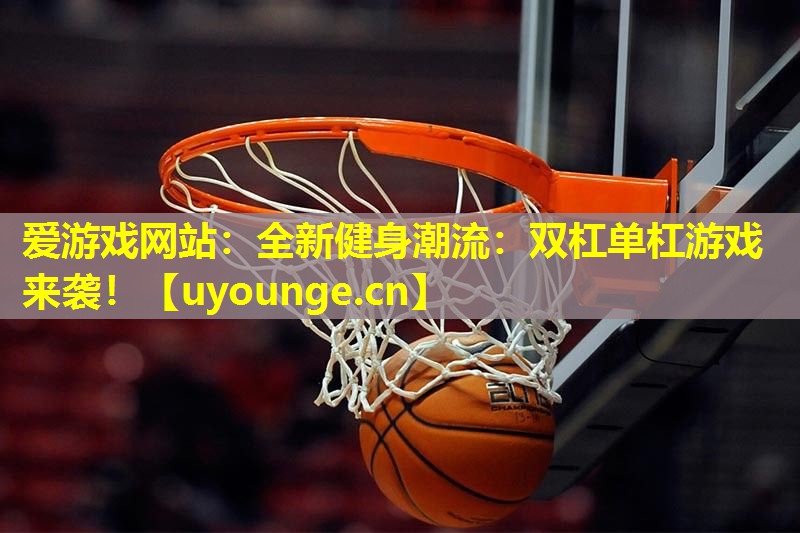 全新健身潮流:双杠单杠游戏来袭! 全新健身潮流:双杠单杠游戏来袭!