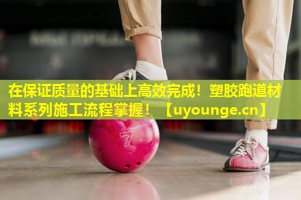 在保证质量的基础上高效完成!塑胶跑道材料系列施工流程掌握! 在保证质量的基础上高效完成!塑胶跑道材料系列施工流程掌握!